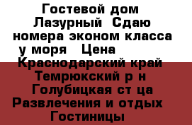 Гостевой дом “Лазурный“ Сдаю номера эконом класса у моря › Цена ­ 1 200 - Краснодарский край, Темрюкский р-н, Голубицкая ст-ца Развлечения и отдых » Гостиницы   